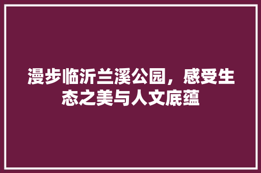 漫步临沂兰溪公园，感受生态之美与人文底蕴