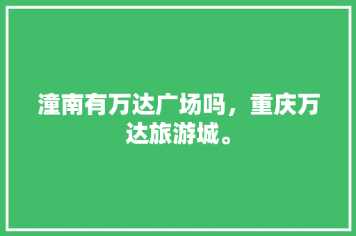 潼南有万达广场吗，重庆万达旅游城。