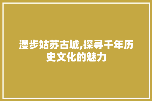 漫步姑苏古城,探寻千年历史文化的魅力