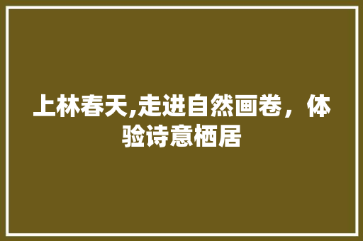 上林春天,走进自然画卷，体验诗意栖居