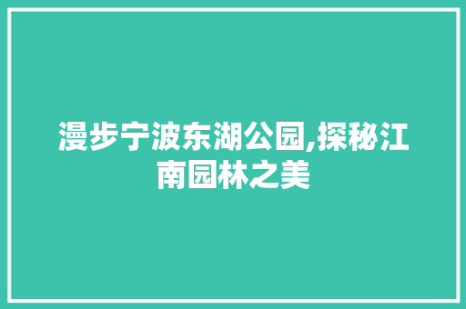 漫步宁波东湖公园,探秘江南园林之美