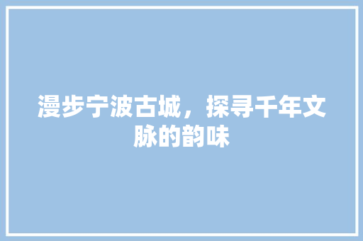 漫步宁波古城，探寻千年文脉的韵味