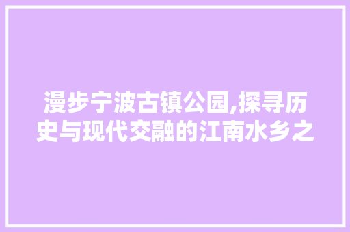 漫步宁波古镇公园,探寻历史与现代交融的江南水乡之美  第1张