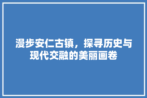 漫步安仁古镇，探寻历史与现代交融的美丽画卷