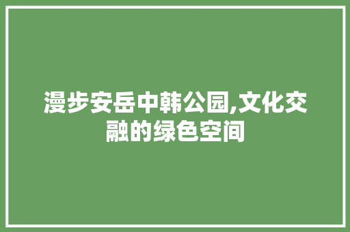 漫步安岳中韩公园,文化交融的绿色空间