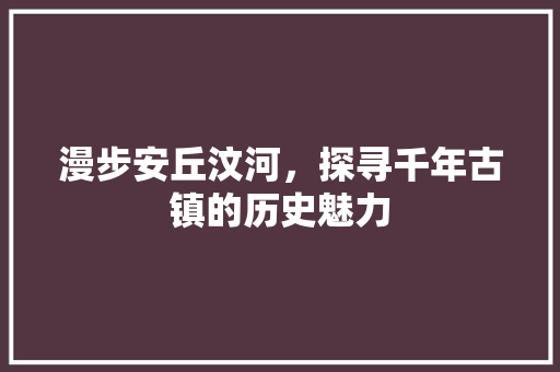 漫步安丘汶河，探寻千年古镇的历史魅力