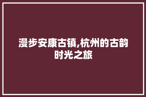 漫步安康古镇,杭州的古韵时光之旅