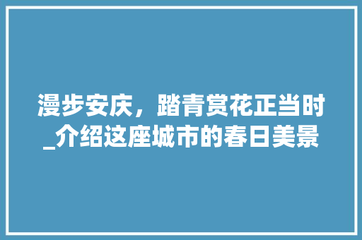 漫步安庆，踏青赏花正当时_介绍这座城市的春日美景