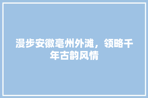 漫步安徽毫州外滩，领略千年古韵风情