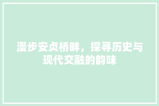 漫步安贞桥畔，探寻历史与现代交融的韵味