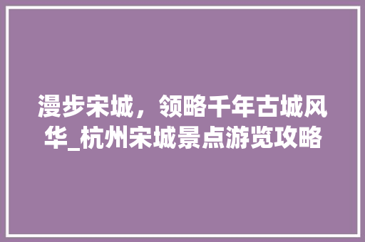 漫步宋城，领略千年古城风华_杭州宋城景点游览攻略  第1张