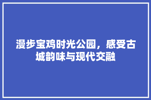 漫步宝鸡时光公园，感受古城韵味与现代交融