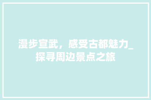 漫步宣武，感受古都魅力_探寻周边景点之旅