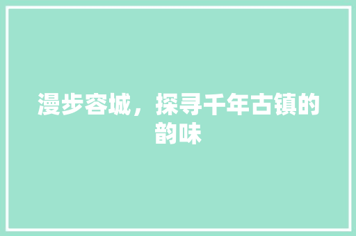 漫步容城，探寻千年古镇的韵味