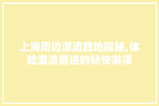 上海周边漂流胜地探秘,体验激流勇进的畅快淋漓  第1张