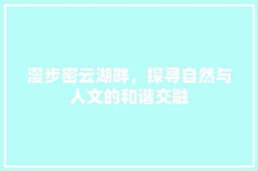 漫步密云湖畔，探寻自然与人文的和谐交融