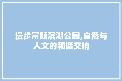 漫步富顺滨湖公园,自然与人文的和谐交响  第1张