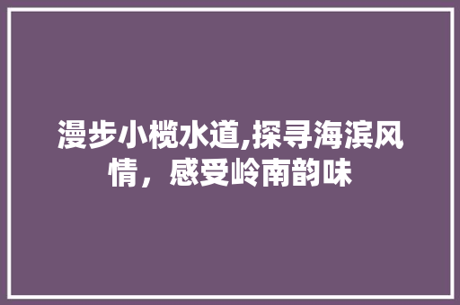 漫步小榄水道,探寻海滨风情，感受岭南韵味