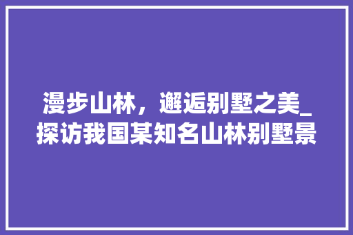 漫步山林，邂逅别墅之美_探访我国某知名山林别墅景点