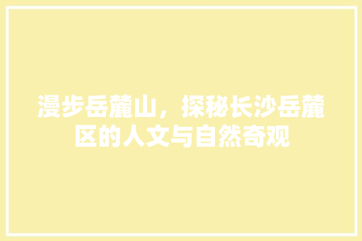 漫步岳麓山，探秘长沙岳麓区的人文与自然奇观