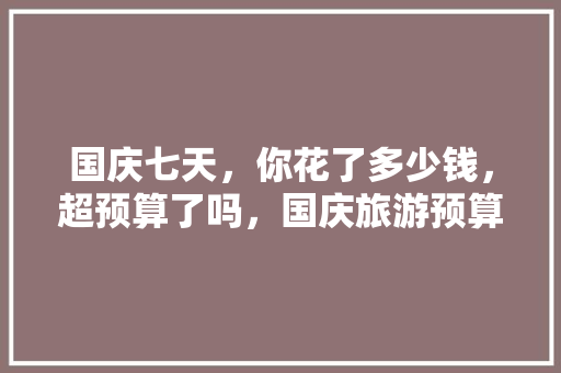 国庆七天，你花了多少钱，超预算了吗，国庆旅游预算多少钱。