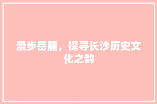 漫步岳麓，探寻长沙历史文化之韵