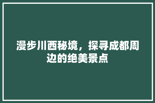 漫步川西秘境，探寻成都周边的绝美景点