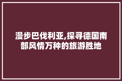 漫步巴伐利亚,探寻德国南部风情万种的旅游胜地