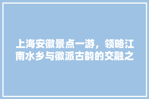 上海安徽景点一游，领略江南水乡与徽派古韵的交融之美