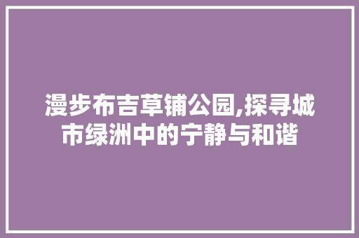 漫步布吉草铺公园,探寻城市绿洲中的宁静与和谐