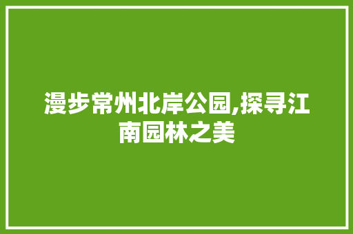 漫步常州北岸公园,探寻江南园林之美