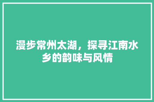 漫步常州太湖，探寻江南水乡的韵味与风情