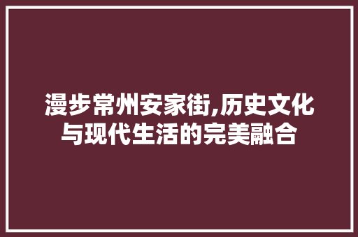 漫步常州安家街,历史文化与现代生活的完美融合