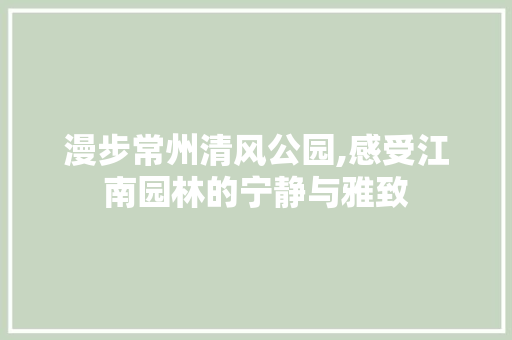 漫步常州清风公园,感受江南园林的宁静与雅致