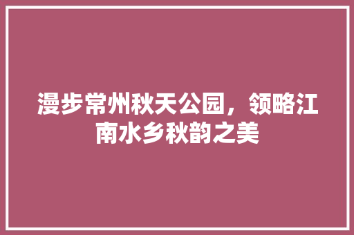 漫步常州秋天公园，领略江南水乡秋韵之美