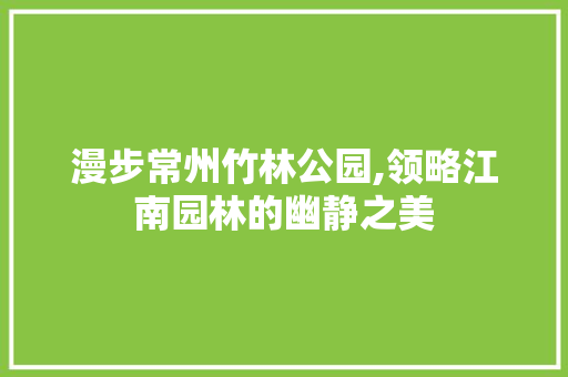 漫步常州竹林公园,领略江南园林的幽静之美