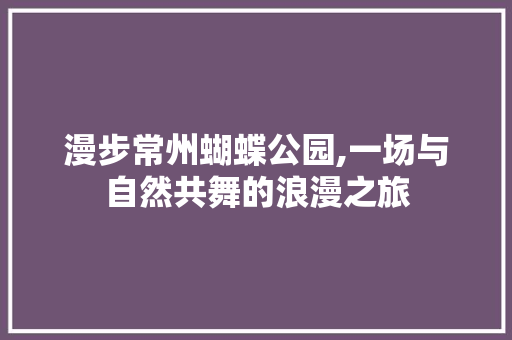 漫步常州蝴蝶公园,一场与自然共舞的浪漫之旅