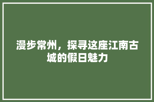 漫步常州，探寻这座江南古城的假日魅力