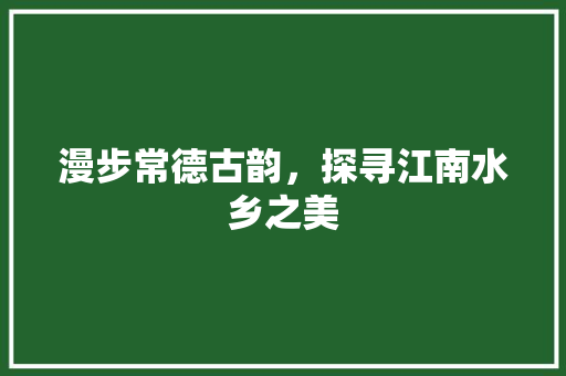 漫步常德古韵，探寻江南水乡之美