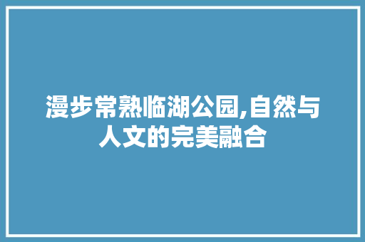 漫步常熟临湖公园,自然与人文的完美融合