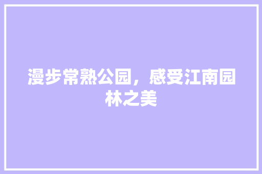 漫步常熟公园，感受江南园林之美