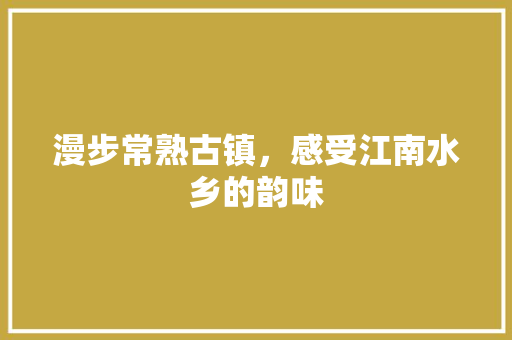 漫步常熟古镇，感受江南水乡的韵味