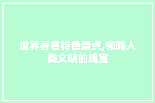 世界著名特色景点,领略人类文明的瑰宝