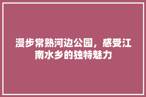 漫步常熟河边公园，感受江南水乡的独特魅力