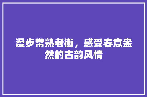 漫步常熟老街，感受春意盎然的古韵风情