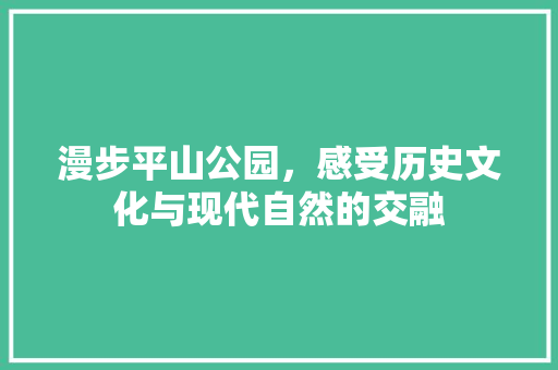 漫步平山公园，感受历史文化与现代自然的交融