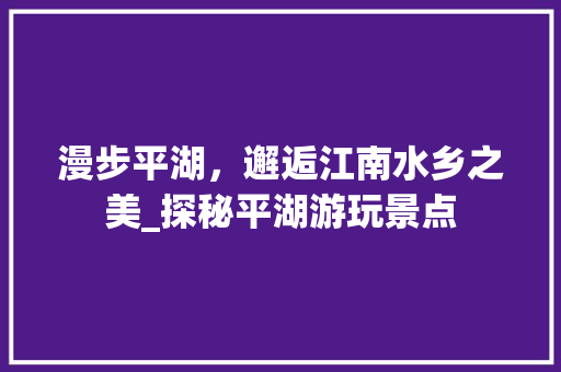 漫步平湖，邂逅江南水乡之美_探秘平湖游玩景点