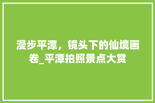 漫步平潭，镜头下的仙境画卷_平潭拍照景点大赏