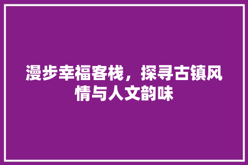 漫步幸福客栈，探寻古镇风情与人文韵味