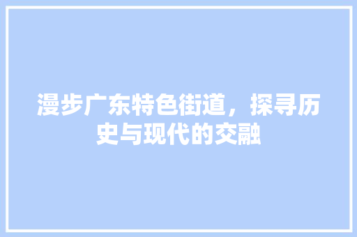 漫步广东特色街道，探寻历史与现代的交融